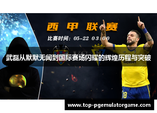 武磊从默默无闻到国际赛场闪耀的辉煌历程与突破