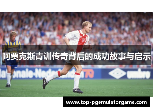阿贾克斯青训传奇背后的成功故事与启示 阿贾克斯青训传奇背后的成功故事与启示