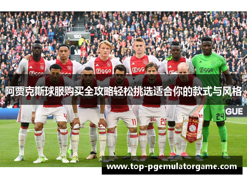 阿贾克斯球服购买全攻略轻松挑选适合你的款式与风格 阿贾克斯球服购买全攻略轻松挑选适合你的款式与风格