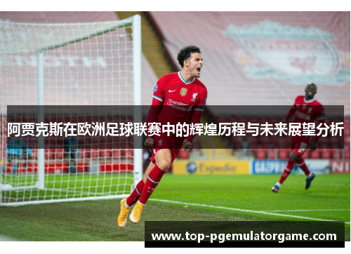 阿贾克斯在欧洲足球联赛中的辉煌历程与未来展望分析 阿贾克斯在欧洲足球联赛中的辉煌历程与未来展望分析
