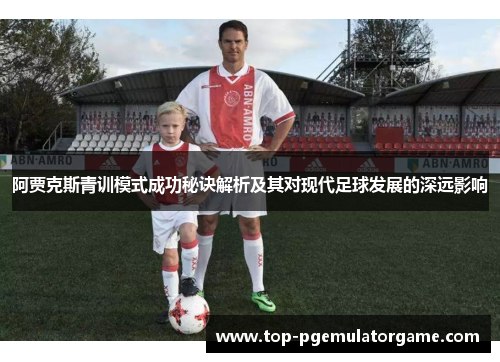 阿贾克斯青训模式成功秘诀解析及其对现代足球发展的深远影响 阿贾克斯青训模式成功秘诀解析及其对现代足球发展的深远影响