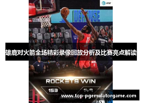 雄鹿对火箭全场精彩录像回放分析及比赛亮点解读 雄鹿对火箭全场精彩录像回放分析及比赛亮点解读
