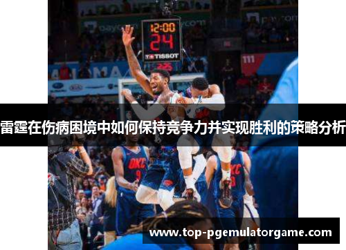 雷霆在伤病困境中如何保持竞争力并实现胜利的策略分析 雷霆在伤病困境中如何保持竞争力并实现胜利的策略分析