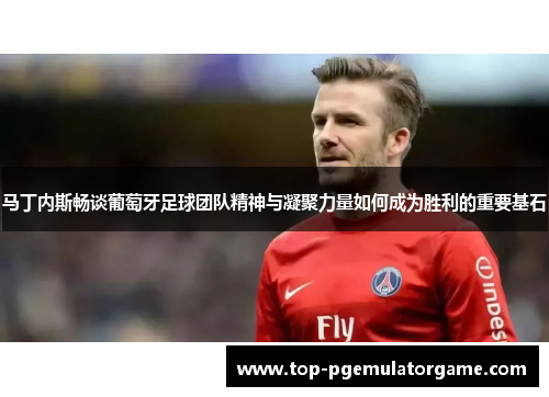 马丁内斯畅谈葡萄牙足球团队精神与凝聚力量如何成为胜利的重要基石 马丁内斯畅谈葡萄牙足球团队精神与凝聚力量如何成为胜利的重要基石