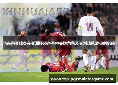 马来西亚球员在亚洲杯预选赛中关键角色及其对球队表现的影响 马来西亚球员在亚洲杯预选赛中关键角色及其对球队表现的影响