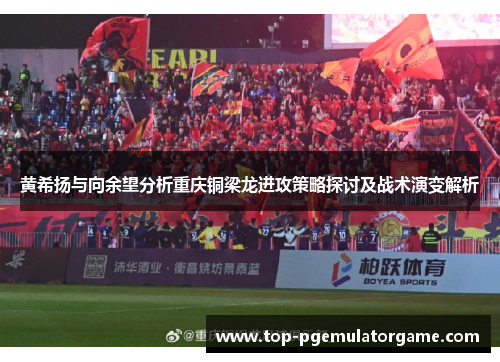 黄希扬与向余望分析重庆铜梁龙进攻策略探讨及战术演变解析 黄希扬与向余望分析重庆铜梁龙进攻策略探讨及战术演变解析