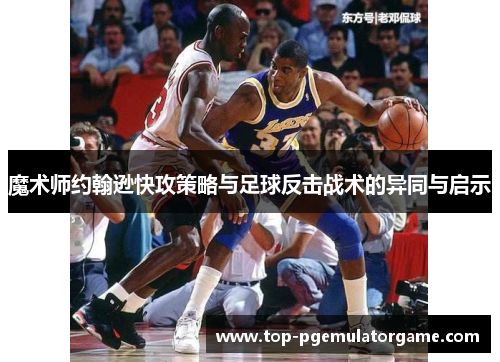 魔术师约翰逊快攻策略与足球反击战术的异同与启示