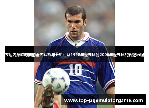 齐达内巅峰时期的全面解析与分析:从1998年世界杯到2006年世界杯的辉煌历程 齐达内巅峰时期的全面解析与分析:从1998年世界杯到2006年世界杯的辉煌历程