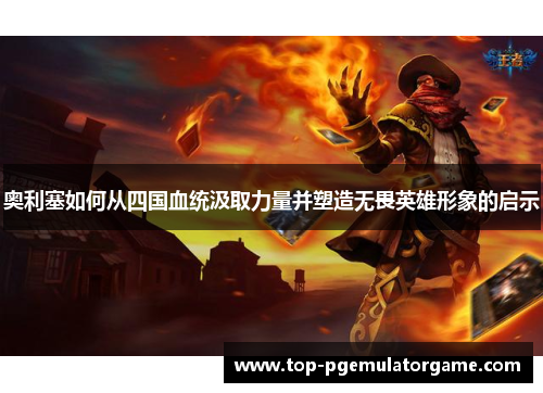 奥利塞如何从四国血统汲取力量并塑造无畏英雄形象的启示