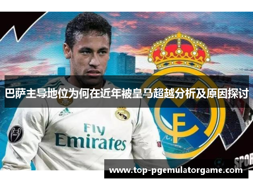 巴萨主导地位为何在近年被皇马超越分析及原因探讨