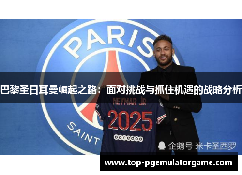 巴黎圣日耳曼崛起之路：面对挑战与抓住机遇的战略分析