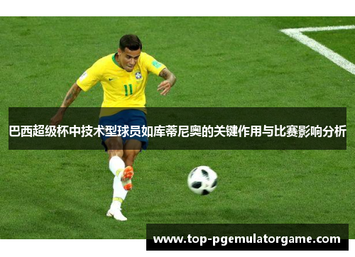 巴西超级杯中技术型球员如库蒂尼奥的关键作用与比赛影响分析