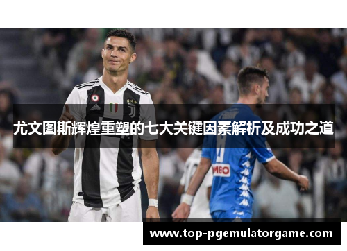 尤文图斯辉煌重塑的七大关键因素解析及成功之道