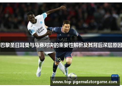 巴黎圣日耳曼与马赛对决的重要性解析及其背后深层原因