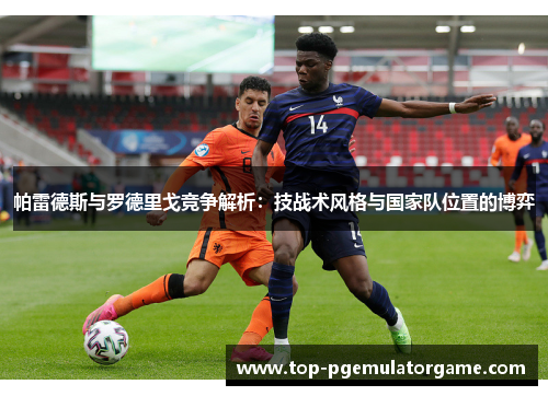 帕雷德斯与罗德里戈竞争解析：技战术风格与国家队位置的博弈