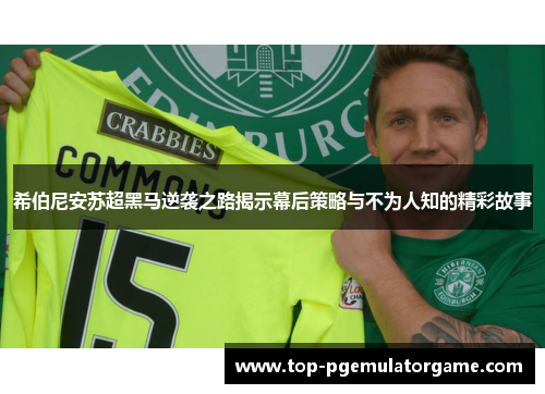 希伯尼安苏超黑马逆袭之路揭示幕后策略与不为人知的精彩故事