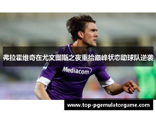 弗拉霍维奇在尤文图斯之夜重拾巅峰状态助球队逆袭