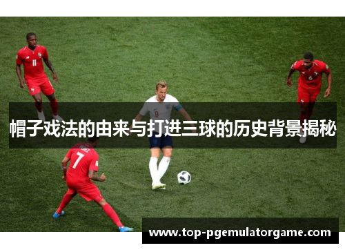 帽子戏法的由来与打进三球的历史背景揭秘