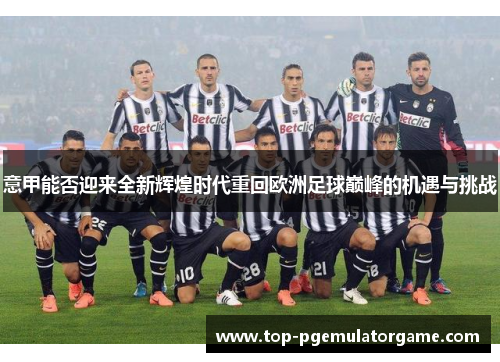 意甲能否迎来全新辉煌时代重回欧洲足球巅峰的机遇与挑战