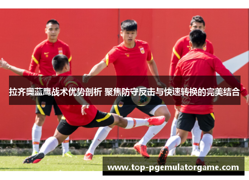 拉齐奥蓝鹰战术优势剖析 聚焦防守反击与快速转换的完美结合