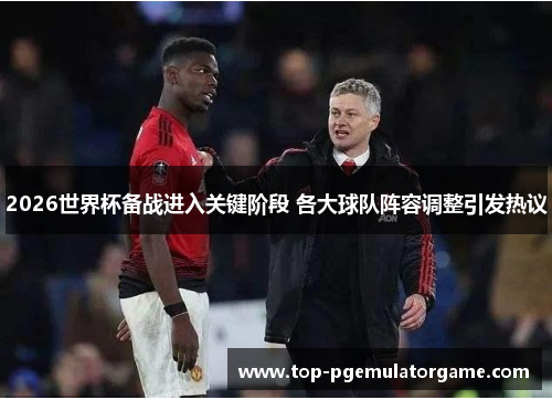 2026世界杯备战进入关键阶段 各大球队阵容调整引发热议