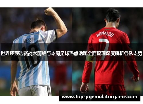 世界杯预选赛战术前瞻与本周足球热点话题全面梳理深度解析各队走势