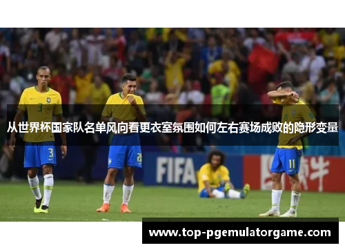从世界杯国家队名单风向看更衣室氛围如何左右赛场成败的隐形变量
