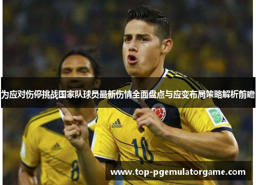 为应对伤停挑战国家队球员最新伤情全面盘点与应变布局策略解析前瞻