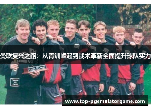 曼联复兴之路：从青训崛起到战术革新全面提升球队实力