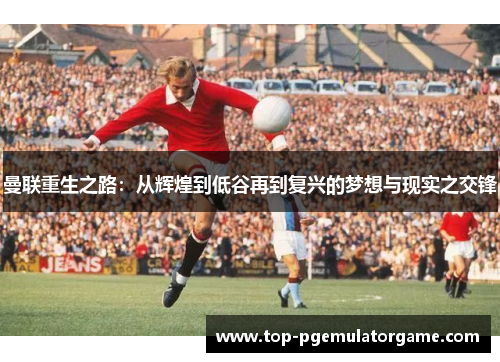 曼联重生之路:从辉煌到低谷再到复兴的梦想与现实之交锋 曼联重生之路:从辉煌到低谷再到复兴的梦想与现实之交锋