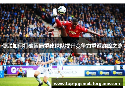 曼联如何打破困局重建球队提升竞争力重返巅峰之路