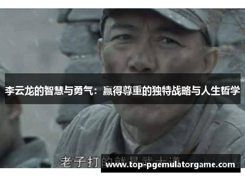 李云龙的智慧与勇气:赢得尊重的独特战略与人生哲学 李云龙的智慧与勇气:赢得尊重的独特战略与人生哲学