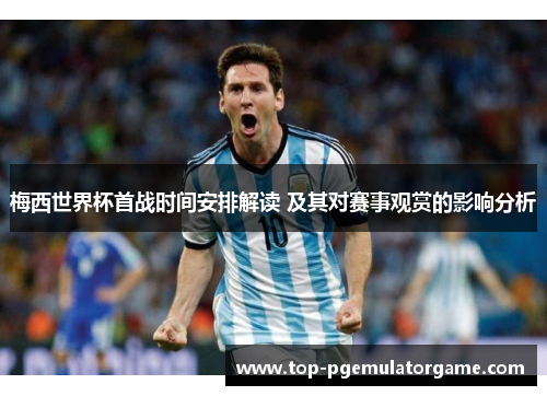梅西世界杯首战时间安排解读 及其对赛事观赏的影响分析