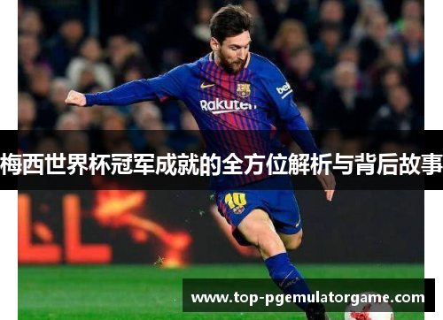 梅西世界杯冠军成就的全方位解析与背后故事