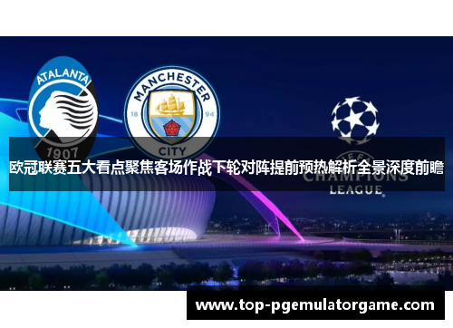 欧冠联赛五大看点聚焦客场作战下轮对阵提前预热解析全景深度前瞻 欧冠联赛五大看点聚焦客场作战下轮对阵提前预热解析全景深度前瞻