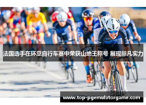 法国选手在环意自行车赛中荣获山地王称号 展现非凡实力