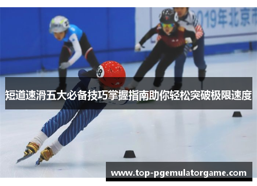 短道速滑五大必备技巧掌握指南助你轻松突破极限速度