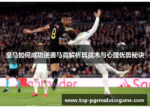 皇马如何成功逆袭马竞解析其战术与心理优势秘诀