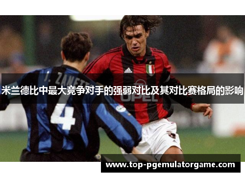 米兰德比中最大竞争对手的强弱对比及其对比赛格局的影响 米兰德比中最大竞争对手的强弱对比及其对比赛格局的影响