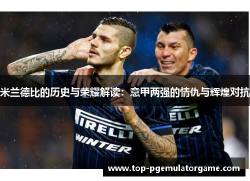 米兰德比的历史与荣耀解读：意甲两强的情仇与辉煌对抗
