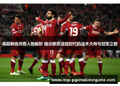 英超教练传奇人物解析 揭示那些造就时代的战术大师与冠军之路