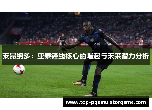 莱昂纳多：亚泰锋线核心的崛起与未来潜力分析