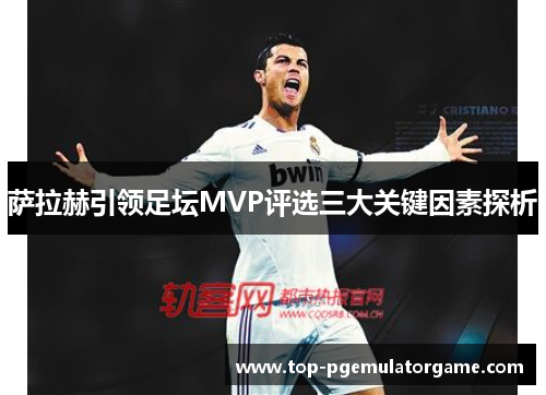 萨拉赫引领足坛MVP评选三大关键因素探析 萨拉赫引领足坛MVP评选三大关键因素探析