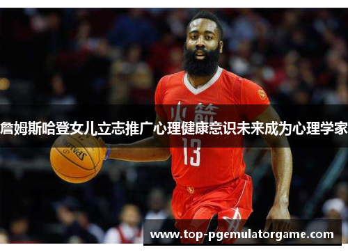 詹姆斯哈登女儿立志推广心理健康意识未来成为心理学家