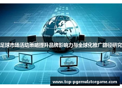 足球市场活动策略提升品牌影响力与全球化推广路径研究 足球市场活动策略提升品牌影响力与全球化推广路径研究