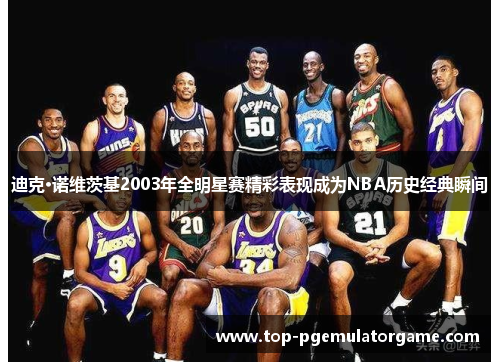 迪克·诺维茨基2003年全明星赛精彩表现成为NBA历史经典瞬间