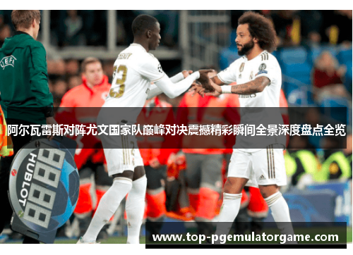 阿尔瓦雷斯对阵尤文国家队巅峰对决震撼精彩瞬间全景深度盘点全览