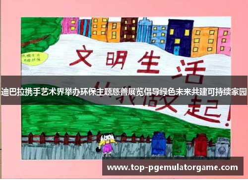 迪巴拉携手艺术界举办环保主题慈善展览倡导绿色未来共建可持续家园