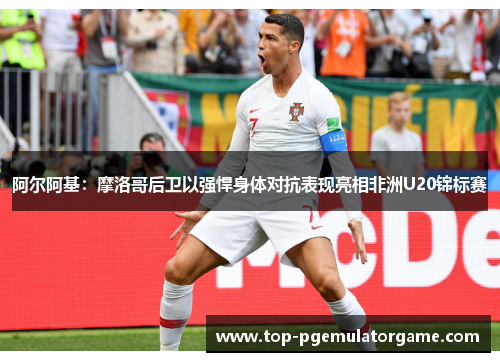 阿尔阿基：摩洛哥后卫以强悍身体对抗表现亮相非洲U20锦标赛