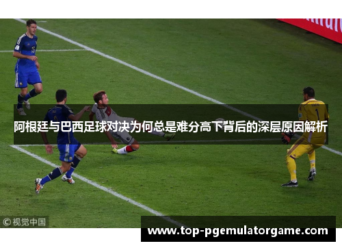 阿根廷与巴西足球对决为何总是难分高下背后的深层原因解析